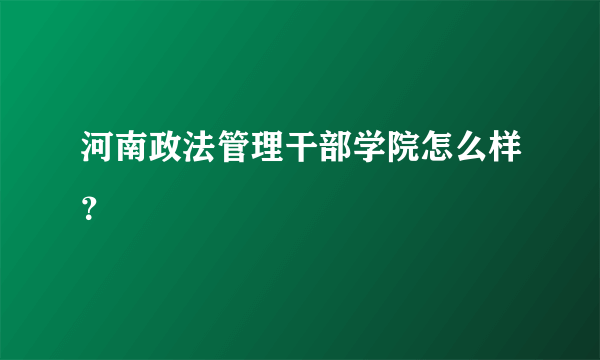 河南政法管理干部学院怎么样？