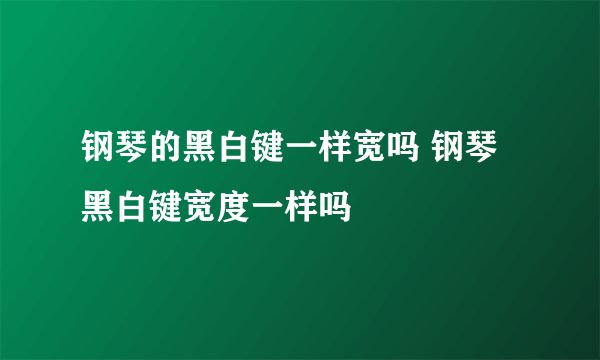 钢琴的黑白键一样宽吗 钢琴黑白键宽度一样吗