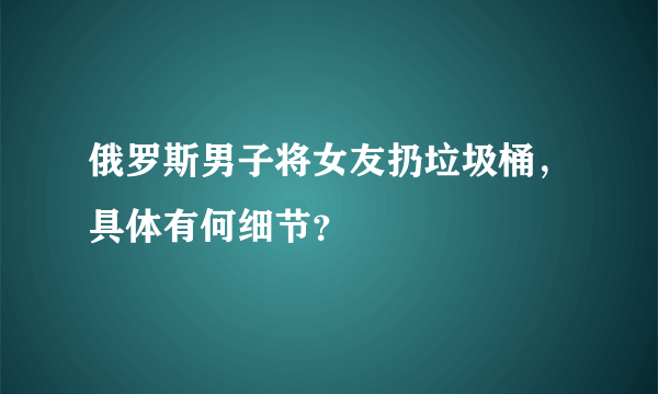 俄罗斯男子将女友扔垃圾桶，具体有何细节？