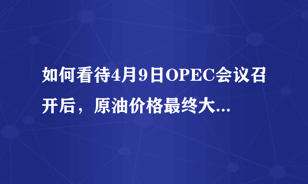 如何看待4月9日OPEC会议召开后，原油价格最终大幅度下跌？