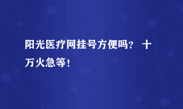 阳光医疗网挂号方便吗？ 十万火急等！