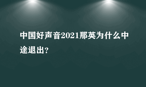 中国好声音2021那英为什么中途退出？