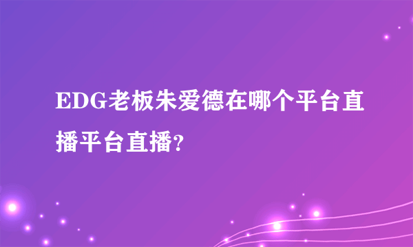 EDG老板朱爱德在哪个平台直播平台直播？