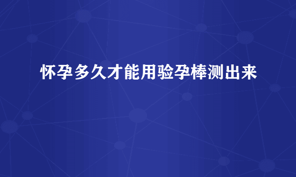 怀孕多久才能用验孕棒测出来