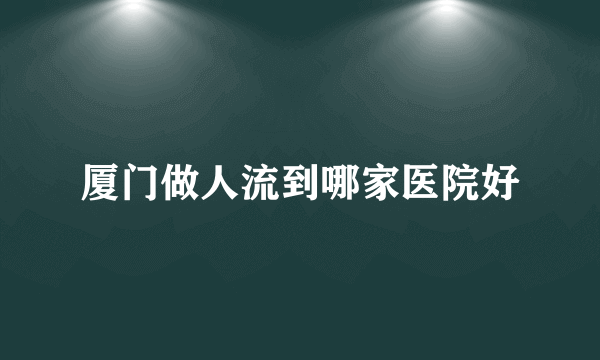 厦门做人流到哪家医院好