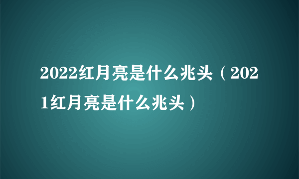 2022红月亮是什么兆头（2021红月亮是什么兆头）