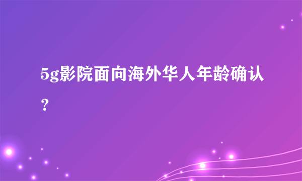 5g影院面向海外华人年龄确认？