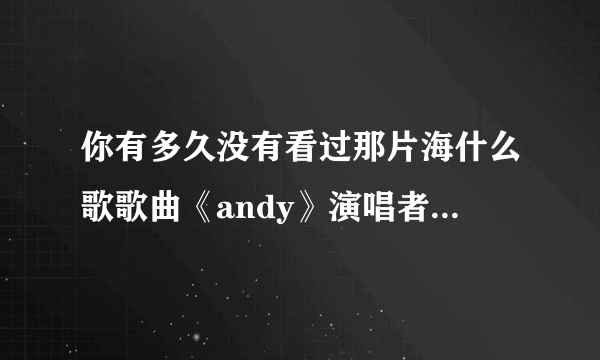 你有多久没有看过那片海什么歌歌曲《andy》演唱者及歌词介绍-飞外网