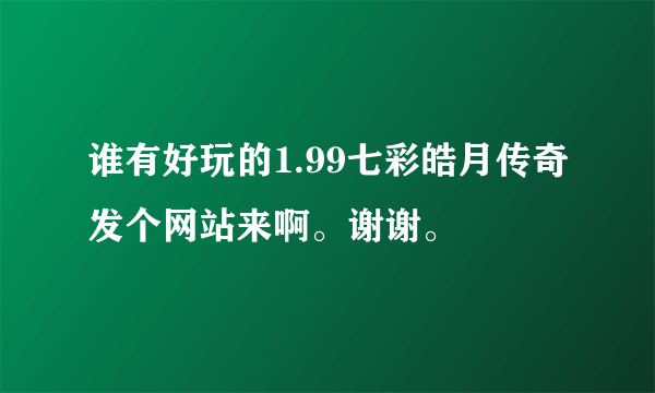 谁有好玩的1.99七彩皓月传奇发个网站来啊。谢谢。