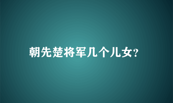 朝先楚将军几个儿女？