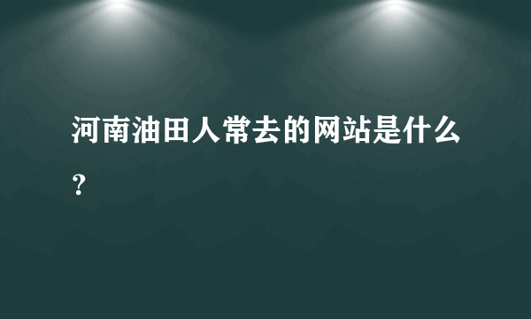 河南油田人常去的网站是什么？