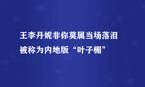 王李丹妮非你莫属当场落泪 被称为内地版“叶子楣”