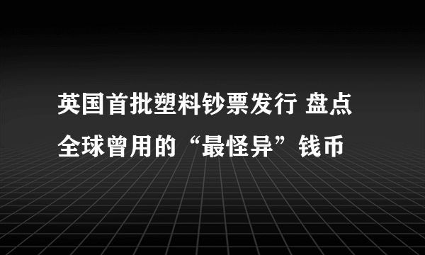 英国首批塑料钞票发行 盘点全球曾用的“最怪异”钱币