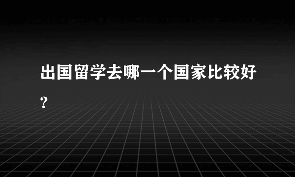 出国留学去哪一个国家比较好？