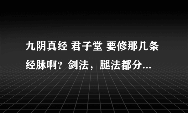 九阴真经 君子堂 要修那几条经脉啊？剑法，腿法都分开说下，求大神帮忙！