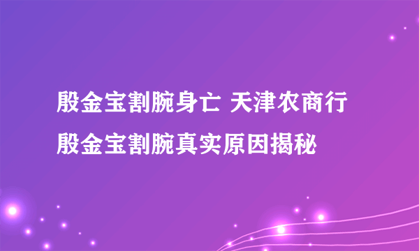 殷金宝割腕身亡 天津农商行殷金宝割腕真实原因揭秘