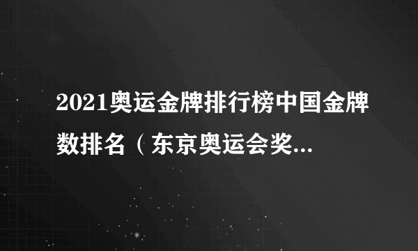 2021奥运金牌排行榜中国金牌数排名（东京奥运会奖牌榜排名实时数据）