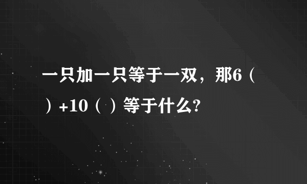 一只加一只等于一双，那6（）+10（）等于什么?