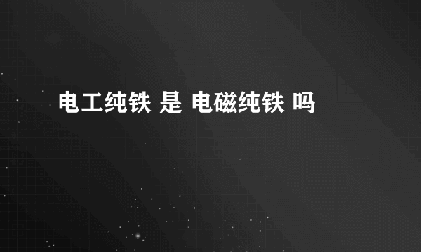 电工纯铁 是 电磁纯铁 吗