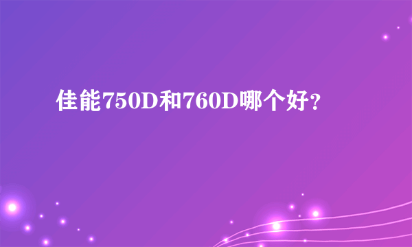 佳能750D和760D哪个好？