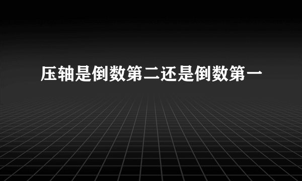 压轴是倒数第二还是倒数第一