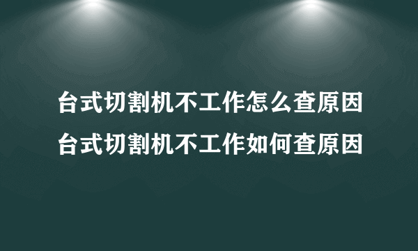 台式切割机不工作怎么查原因台式切割机不工作如何查原因