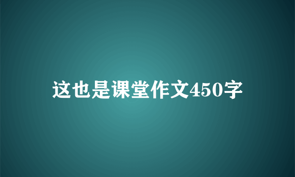 这也是课堂作文450字