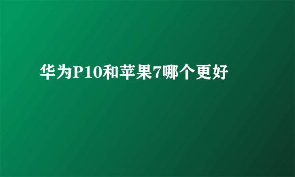 华为P10和苹果7哪个更好