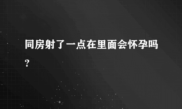 同房射了一点在里面会怀孕吗？