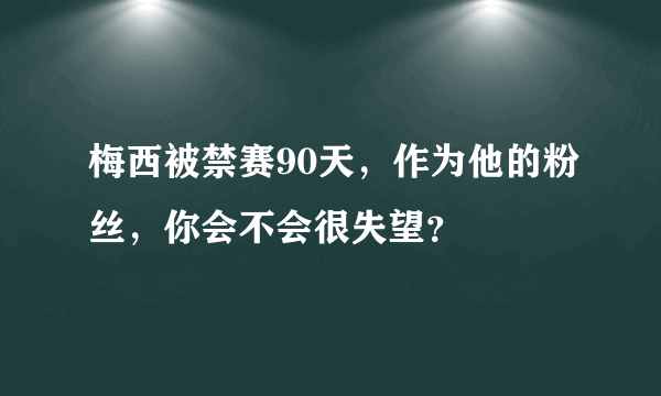 梅西被禁赛90天，作为他的粉丝，你会不会很失望？