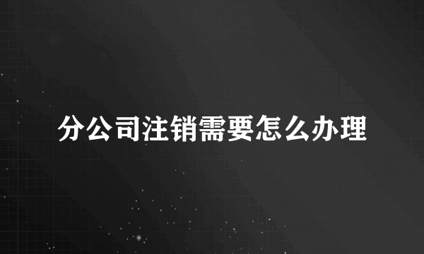 分公司注销需要怎么办理