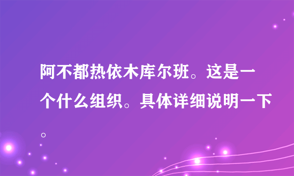 阿不都热依木库尔班。这是一个什么组织。具体详细说明一下。