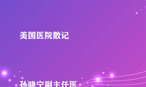 美国医院散记


孙晓宁副主任医师
复旦