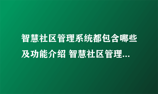 智慧社区管理系统都包含哪些及功能介绍 智慧社区管理系统的优势有哪些