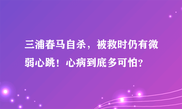 三浦春马自杀，被救时仍有微弱心跳！心病到底多可怕？