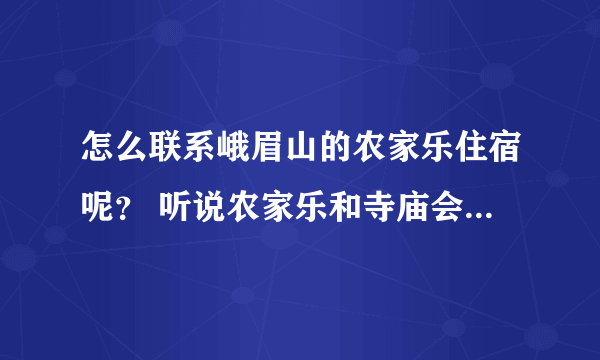 怎么联系峨眉山的农家乐住宿呢？ 听说农家乐和寺庙会便宜一些，但是不知道怎么联系住宿啊？携程之类的又