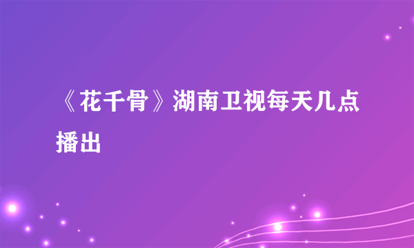 《花千骨》湖南卫视每天几点播出