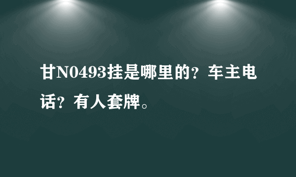 甘N0493挂是哪里的？车主电话？有人套牌。