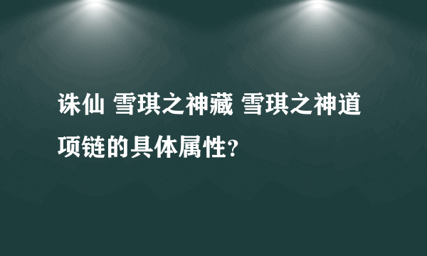 诛仙 雪琪之神藏 雪琪之神道 项链的具体属性？