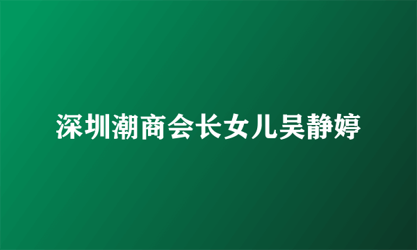 深圳潮商会长女儿吴静婷