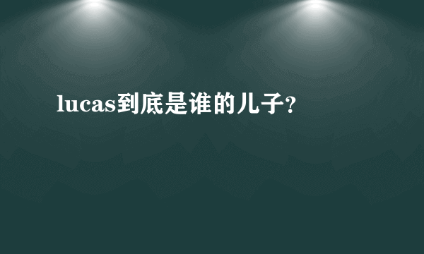 lucas到底是谁的儿子？