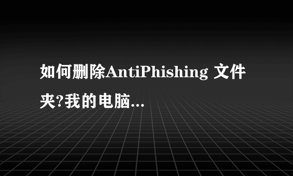 如何删除AntiPhishing 文件夹?我的电脑为何总死机,但是鼠标可以动,可是快捷键或是鼠标都打不开资源管