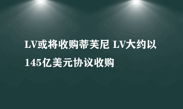 LV或将收购蒂芙尼 LV大约以145亿美元协议收购