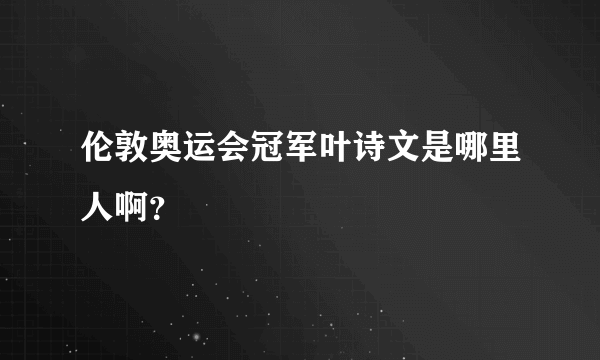 伦敦奥运会冠军叶诗文是哪里人啊？