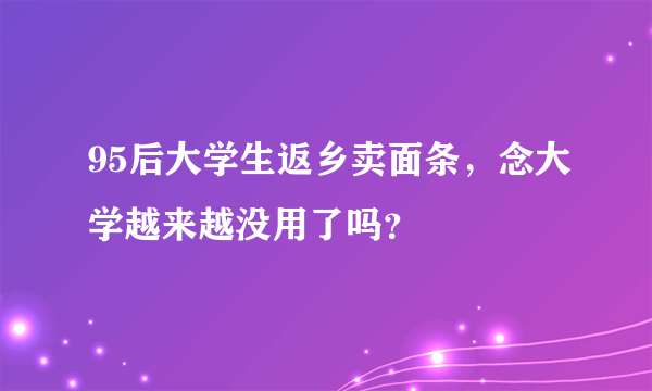 95后大学生返乡卖面条，念大学越来越没用了吗？