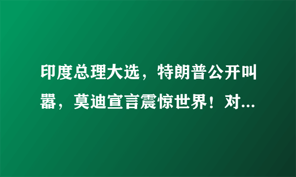 印度总理大选，特朗普公开叫嚣，莫迪宣言震惊世界！对此你怎么看？