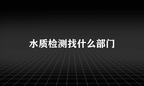 水质检测找什么部门