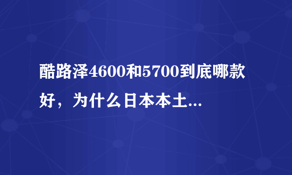 酷路泽4600和5700到底哪款好，为什么日本本土只用46。懂的来解释下哪个更好？