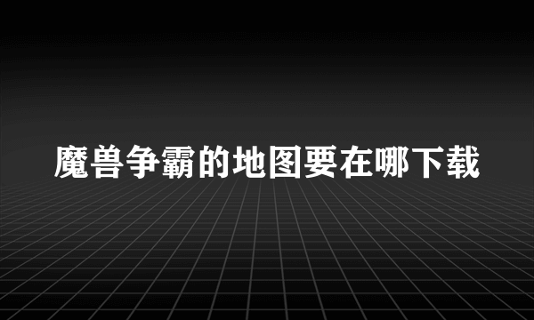 魔兽争霸的地图要在哪下载