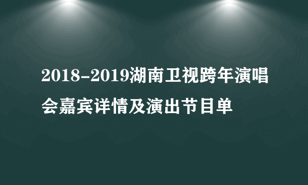 2018-2019湖南卫视跨年演唱会嘉宾详情及演出节目单